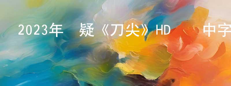曹葉飛的個人主頁,2023年懸疑《刀尖》HD國語中字迅雷下載_深夜電影